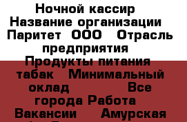 Ночной кассир › Название организации ­ Паритет, ООО › Отрасль предприятия ­ Продукты питания, табак › Минимальный оклад ­ 21 500 - Все города Работа » Вакансии   . Амурская обл.,Благовещенск г.